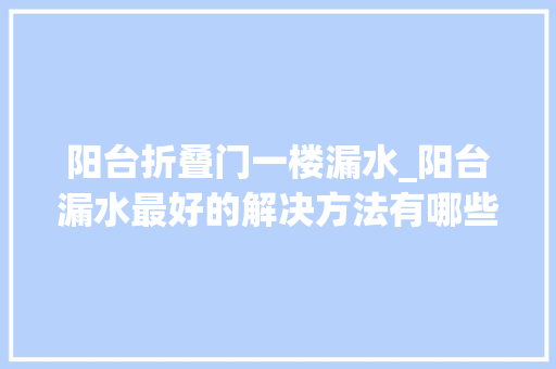 阳台折叠门一楼漏水_阳台漏水最好的解决方法有哪些防水师傅教你检测和修补漏水方法