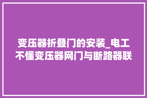 变压器折叠门的安装_电工不懂变压器网门与断路器联锁怎么按让我轻松挣了1500块