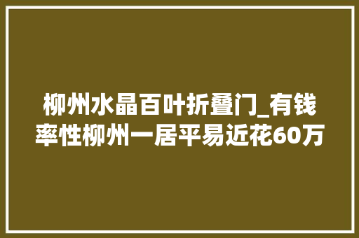 柳州水晶百叶折叠门_有钱率性柳州一居平易近花60万元打造阳光豪华会所结果