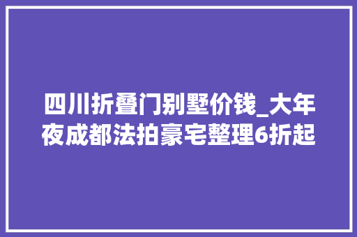 四川折叠门别墅价钱_大年夜成都法拍豪宅整理6折起三利宅院草堂之春别墅即将开拍