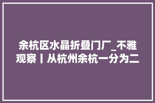 余杭区水晶折叠门厂_不雅观察丨从杭州余杭一分为二看市郊区优化构造史下一个会是谁