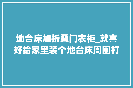 地台床加折叠门衣柜_就喜好给家里装个地台床周围打一圈收纳柜床和衣柜都能省了