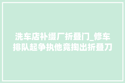 洗车店补缀厂折叠门_修车排队起争执他竟掏出折叠刀捅伤洗车店店长
