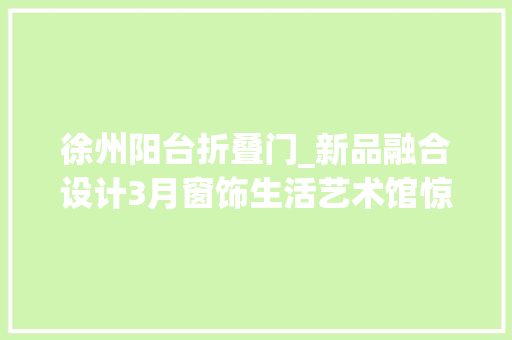 徐州阳台折叠门_新品融合设计3月窗饰生活艺术馆惊艳亮相