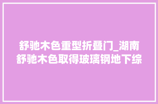 舒驰木色重型折叠门_湖南舒驰木色取得玻璃钢地下综合管廊金属支撑架专利提高支撑架实用性