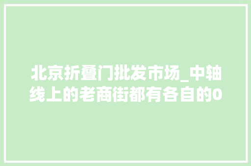 北京折叠门批发市场_中轴线上的老商街都有各自的0618黄金漩涡点