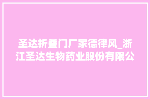 圣达折叠门厂家德律风_浙江圣达生物药业股份有限公司2024年半年度申报摘要