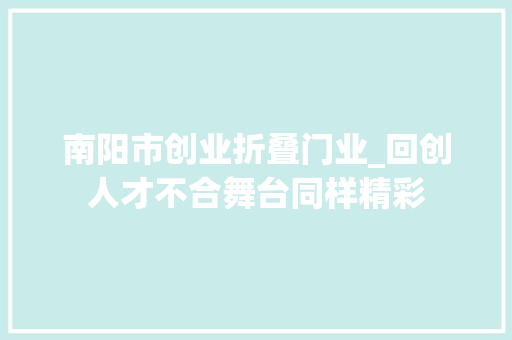 南阳市创业折叠门业_回创人才不合舞台同样精彩