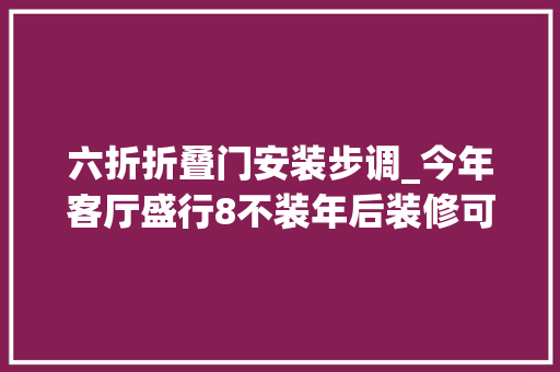 六折折叠门安装步调_今年客厅盛行8不装年后装修可以少折腾了