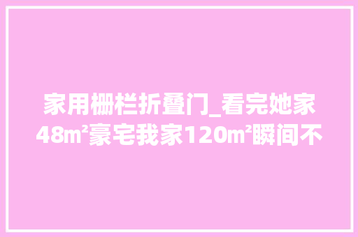 家用栅栏折叠门_看完她家48㎡豪宅我家120㎡瞬间不喷鼻香了只剩倾慕的份儿了