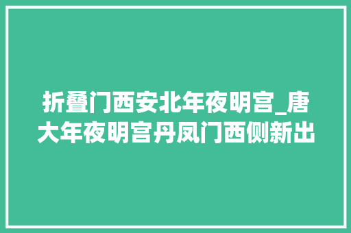 折叠门西安北年夜明宫_唐大年夜明宫丹凤门西侧新出的这个遗迹到底是什么