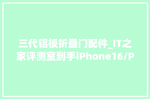 三代铝板折叠门配件_IT之家评测室到手iPhone16/Pro三天三夜后我要说些话了