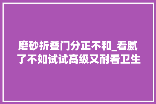 磨砂折叠门分正不和_看腻了不如试试高级又耐看卫生间门