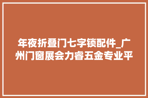 年夜折叠门七字锁配件_广州门窗展会力睿五金专业平开窗滑撑与两点锁七字执手厂家