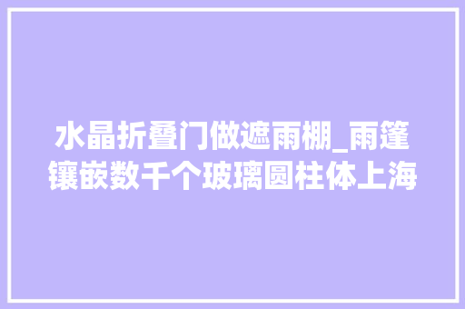 水晶折叠门做遮雨棚_雨篷镶嵌数千个玻璃圆柱体上海妇女用品市廛10月底前焕新开业
