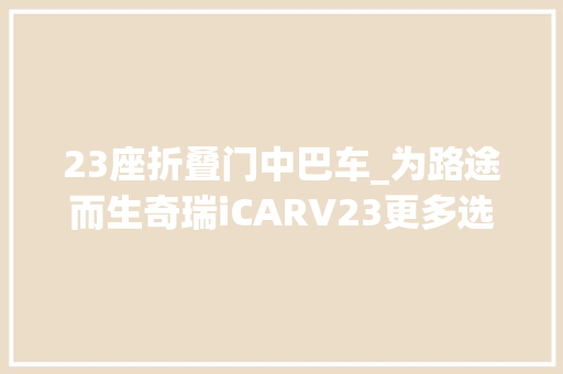 23座折叠门中巴车_为路途而生奇瑞iCARV23更多选配信息曝光成年人的大年夜玩具