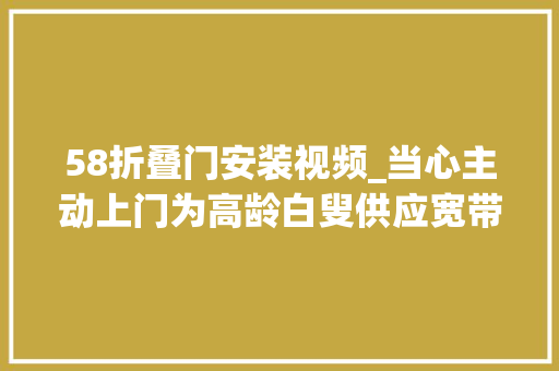 58折叠门安装视频_当心主动上门为高龄白叟供应宽带进级做事本地固话秒变电诈帮凶