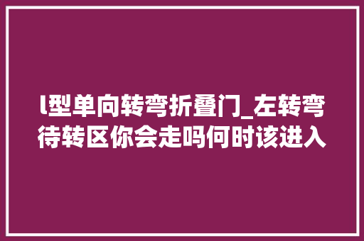 l型单向转弯折叠门_左转弯待转区你会走吗何时该进入很多人在这吃了亏