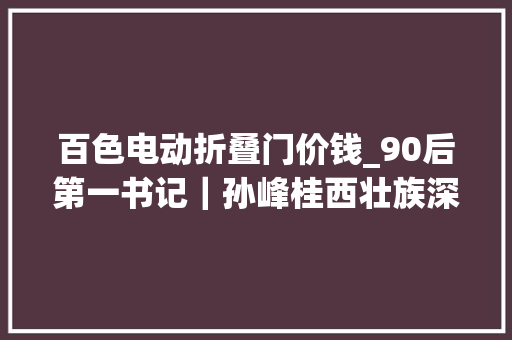 百色电动折叠门价钱_90后第一书记｜孙峰桂西壮族深度穷苦村里的东北高材生