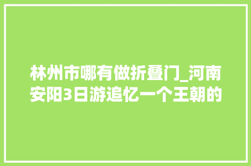 林州市哪有做折叠门_河南安阳3日游追忆一个王朝的缩影