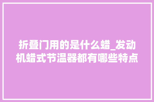 折叠门用的是什么蜡_发动机蜡式节温器都有哪些特点结构是什么你理解吗