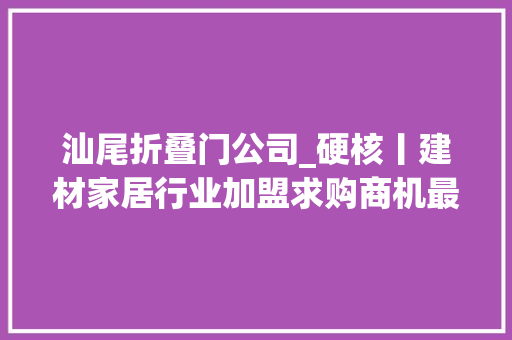 汕尾折叠门公司_硬核丨建材家居行业加盟求购商机最新宣告