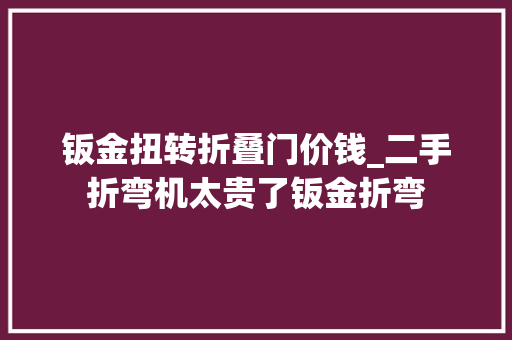 钣金扭转折叠门价钱_二手折弯机太贵了钣金折弯