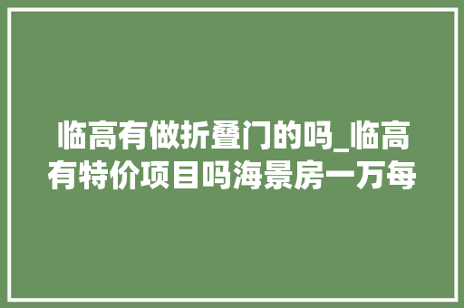临高有做折叠门的吗_临高有特价项目吗海景房一万每平