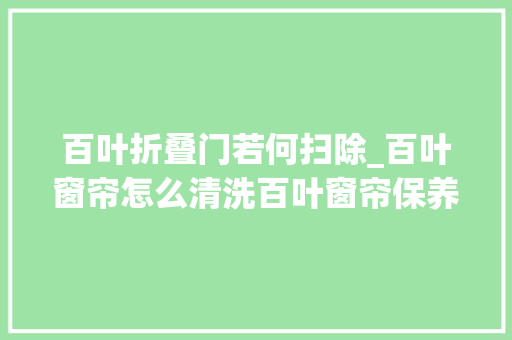 百叶折叠门若何扫除_百叶窗帘怎么清洗百叶窗帘保养小窍门 铝合金门