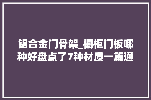 铝合金门骨架_橱柜门板哪种好盘点了7种材质一篇通看完再选毫无难度