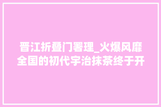 晋江折叠门署理_火爆风靡全国的初代宇治抹茶终于开到晋江了58折
