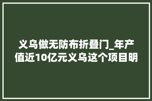 义乌做无防布折叠门_年产值近10亿元义乌这个项目明年5月投用