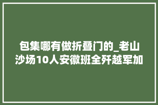 包集哪有做折叠门的_老山沙场10人安徽班全歼越军加强排挥舞国旗宣示胜利