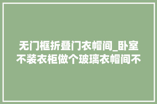 无门框折叠门衣帽间_卧室不装衣柜做个玻璃衣帽间不要板材时尚又环保