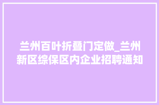 兰州百叶折叠门定做_兰州新区综保区内企业招聘通知书记