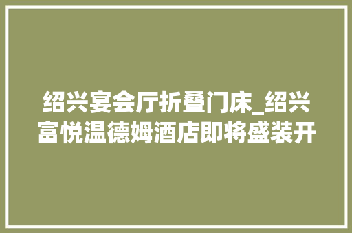 绍兴宴会厅折叠门床_绍兴富悦温德姆酒店即将盛装开业