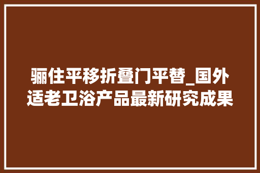 骊住平移折叠门平替_国外适老卫浴产品最新研究成果