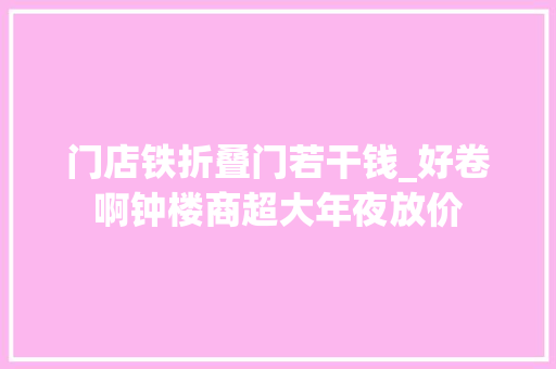 门店铁折叠门若干钱_好卷啊钟楼商超大年夜放价