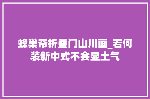 蜂巢帘折叠门山川画_若何装新中式不会显土气