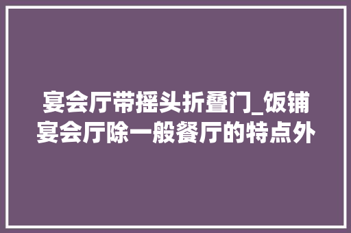 宴会厅带摇头折叠门_饭铺宴会厅除一般餐厅的特点外还应表示崇高典雅的特色