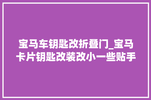 宝马车钥匙改折叠门_宝马卡片钥匙改装改小一些贴手机壳上宝马钥匙改装