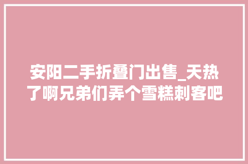 安阳二手折叠门出售_天热了啊兄弟们弄个雪糕刺客吧二手车批发