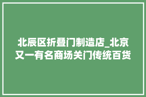 北辰区折叠门制造店_北京又一有名商场关门传统百货业转型路在何方