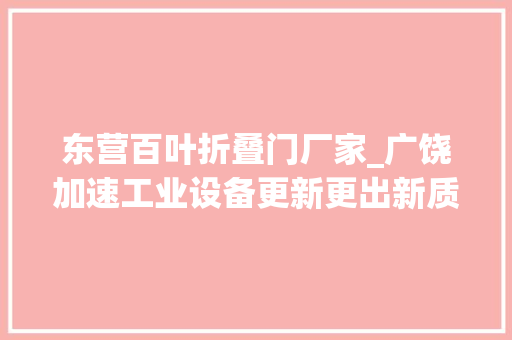 东营百叶折叠门厂家_广饶加速工业设备更新更出新质分娩力