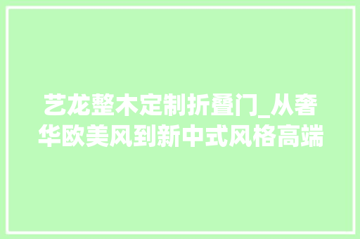 艺龙整木定制折叠门_从奢华欧美风到新中式风格高端束装品牌艺龙木门意在何为