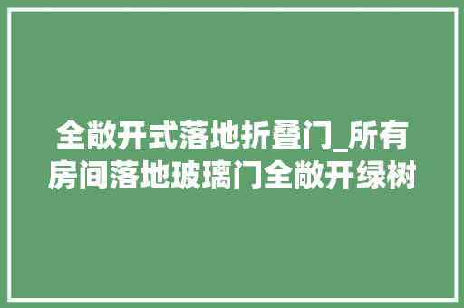 全敞开式落地折叠门_所有房间落地玻璃门全敞开绿树成荫两两相望守护宝贵相聚的家