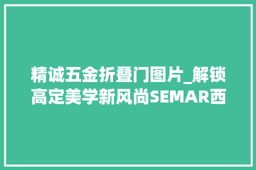 精诚五金折叠门图片_解锁高定美学新风尚SEMAR西玛五金新品惊艳亮相