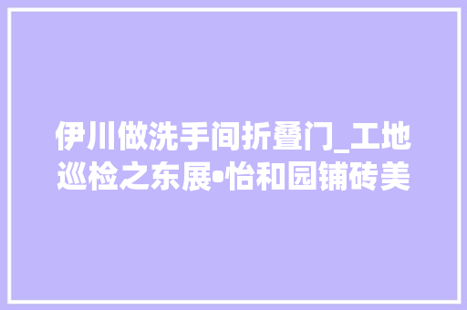 伊川做洗手间折叠门_工地巡检之东展•怡和园铺砖美缝隔音棉墙排…每个