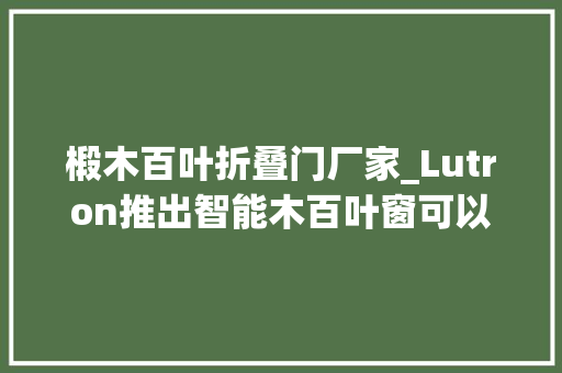椴木百叶折叠门厂家_Lutron推出智能木百叶窗可以自动倾斜跟踪太阳光线