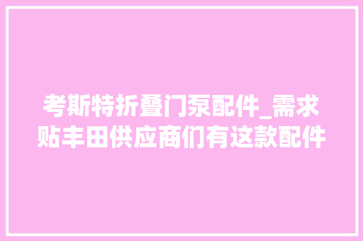 考斯特折叠门泵配件_需求贴丰田供应商们有这款配件嘛感谢感谢丰田